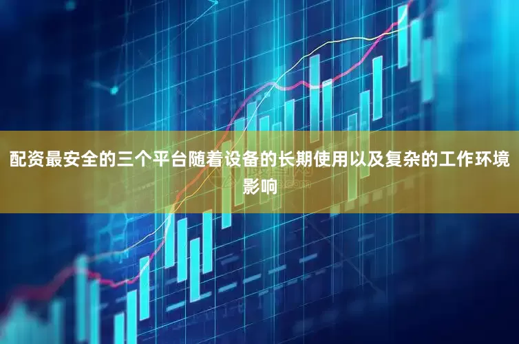 配资最安全的三个平台随着设备的长期使用以及复杂的工作环境影响