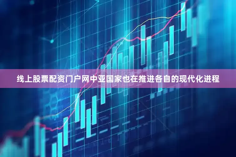 线上股票配资门户网中亚国家也在推进各自的现代化进程