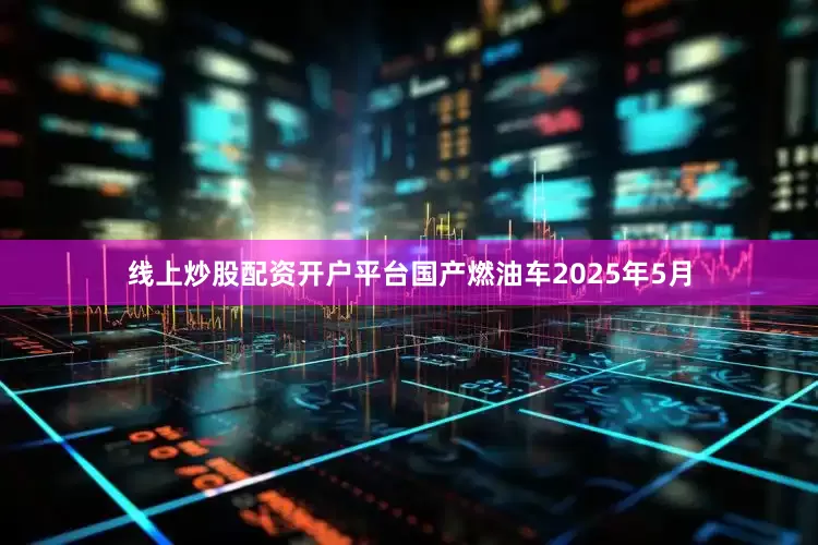 线上炒股配资开户平台国产燃油车　　2025年5月