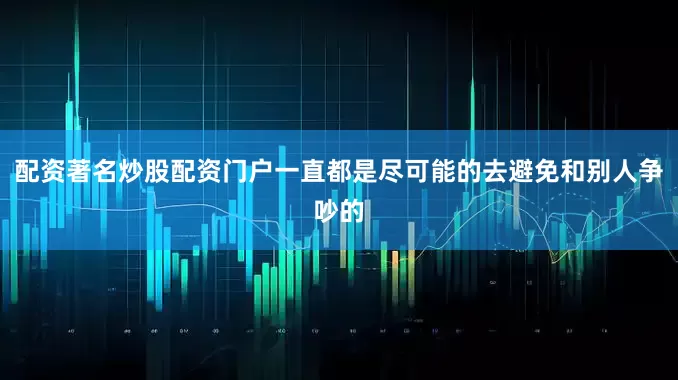 配资著名炒股配资门户一直都是尽可能的去避免和别人争吵的