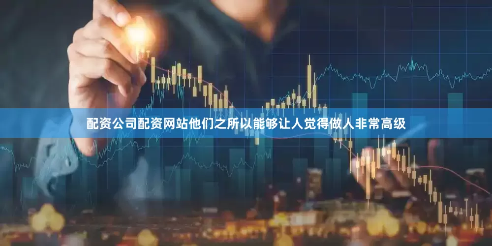 配资公司配资网站他们之所以能够让人觉得做人非常高级
