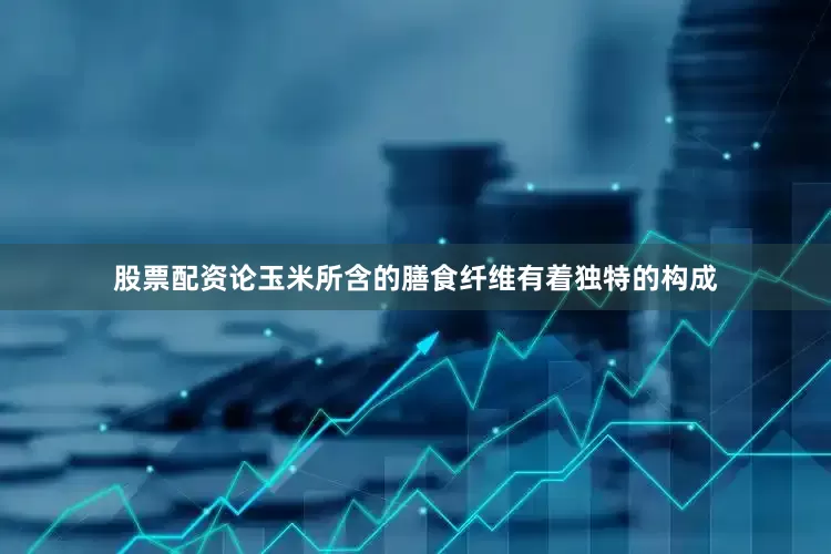 股票配资论玉米所含的膳食纤维有着独特的构成