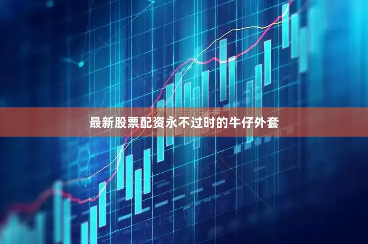 最新股票配资永不过时的牛仔外套