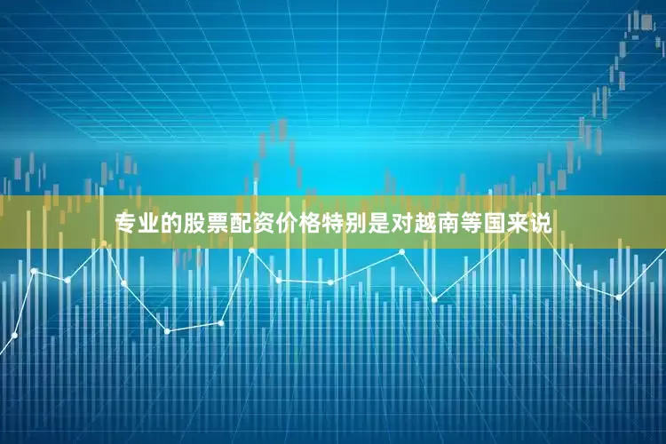 专业的股票配资价格特别是对越南等国来说