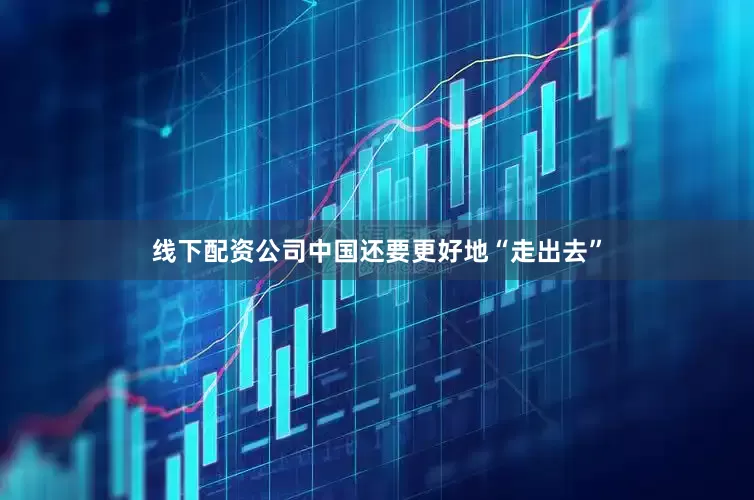 线下配资公司中国还要更好地“走出去”