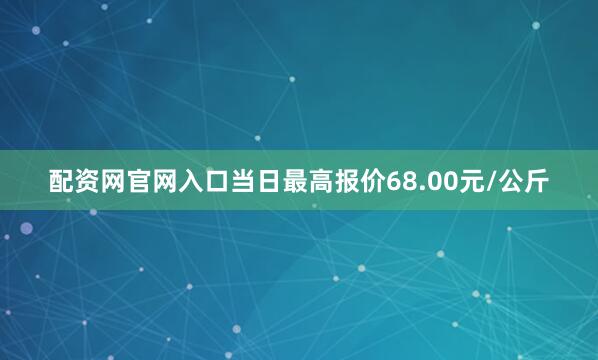 配资网官网入口当日最高报价68.00元/公斤