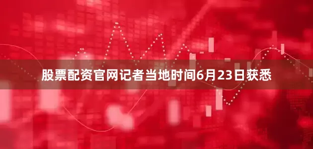 股票配资官网记者当地时间6月23日获悉