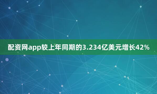 配资网app较上年同期的3.234亿美元增长42%