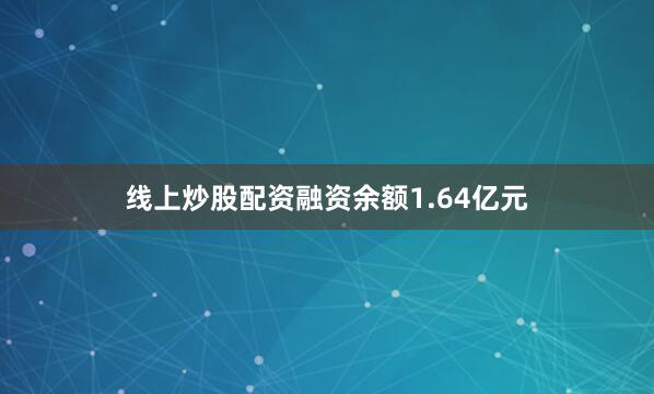 线上炒股配资融资余额1.64亿元