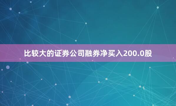 比较大的证券公司融券净买入200.0股