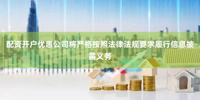 配资开户优惠公司将严格按照法律法规要求履行信息披露义务