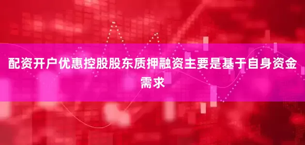 配资开户优惠控股股东质押融资主要是基于自身资金需求