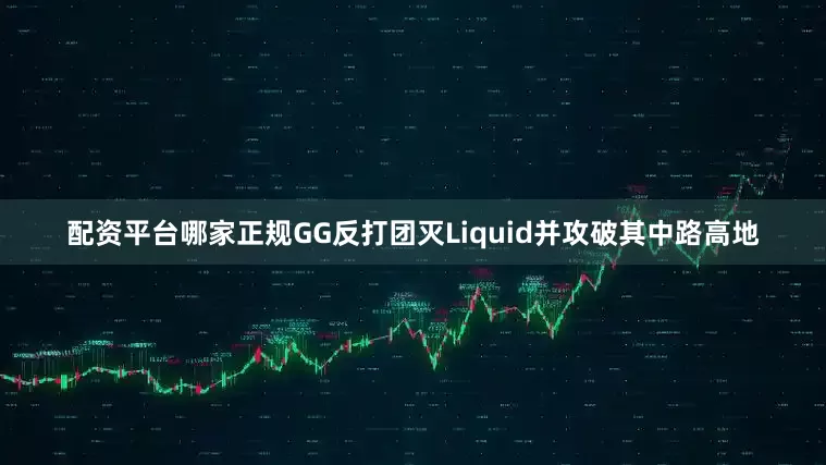 配资平台哪家正规GG反打团灭Liquid并攻破其中路高地