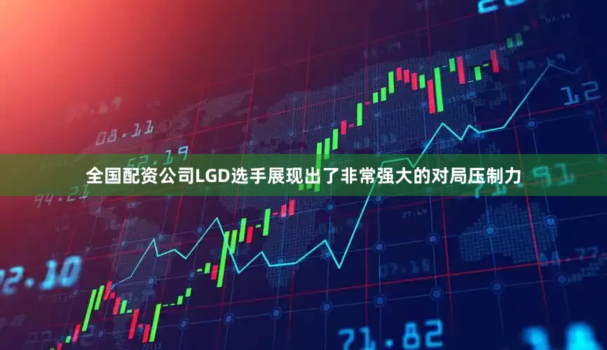 全国配资公司LGD选手展现出了非常强大的对局压制力