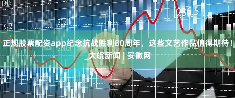 正规股票配资app纪念抗战胜利80周年，这些文艺作品值得期待！_大皖新闻 | 安徽网