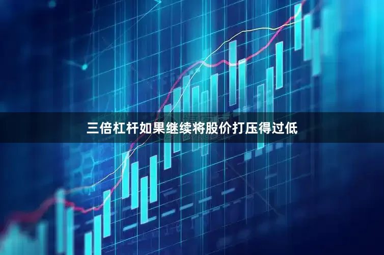 三倍杠杆如果继续将股价打压得过低