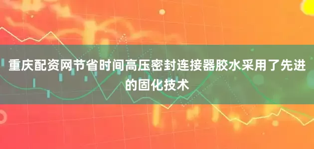 重庆配资网节省时间高压密封连接器胶水采用了先进的固化技术