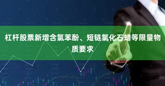 杠杆股票新增含氯苯酚、短链氯化石蜡等限量物质要求