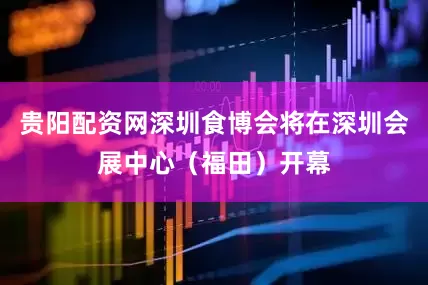 贵阳配资网深圳食博会将在深圳会展中心（福田）开幕