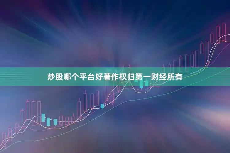 炒股哪个平台好著作权归第一财经所有