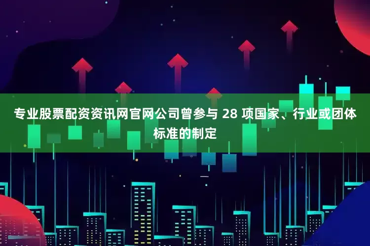 专业股票配资资讯网官网公司曾参与 28 项国家、行业或团体标准的制定