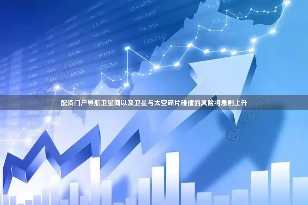 配资门户导航卫星间以及卫星与太空碎片碰撞的风险将急剧上升
