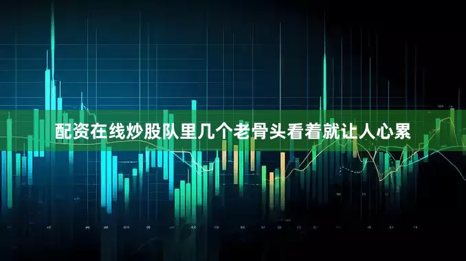 配资在线炒股队里几个老骨头看着就让人心累