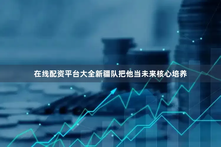 在线配资平台大全新疆队把他当未来核心培养