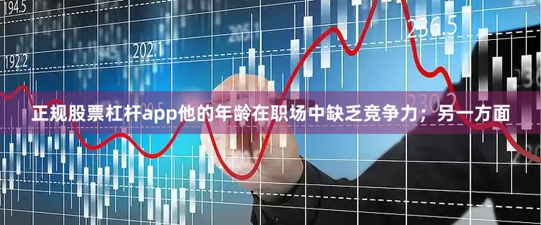 正规股票杠杆app他的年龄在职场中缺乏竞争力；另一方面