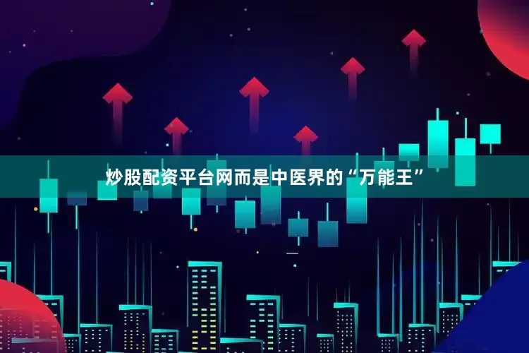 炒股配资平台网而是中医界的“万能王”