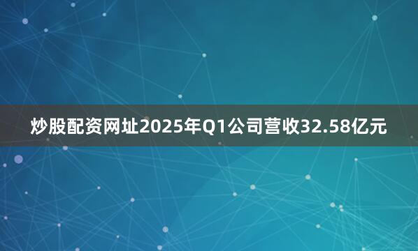 炒股配资网址2025年Q1公司营收32.58亿元