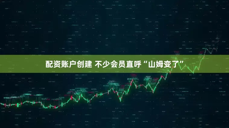 配资账户创建 不少会员直呼“山姆变了”