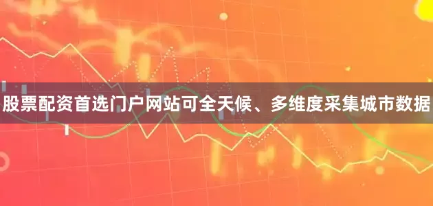 股票配资首选门户网站可全天候、多维度采集城市数据