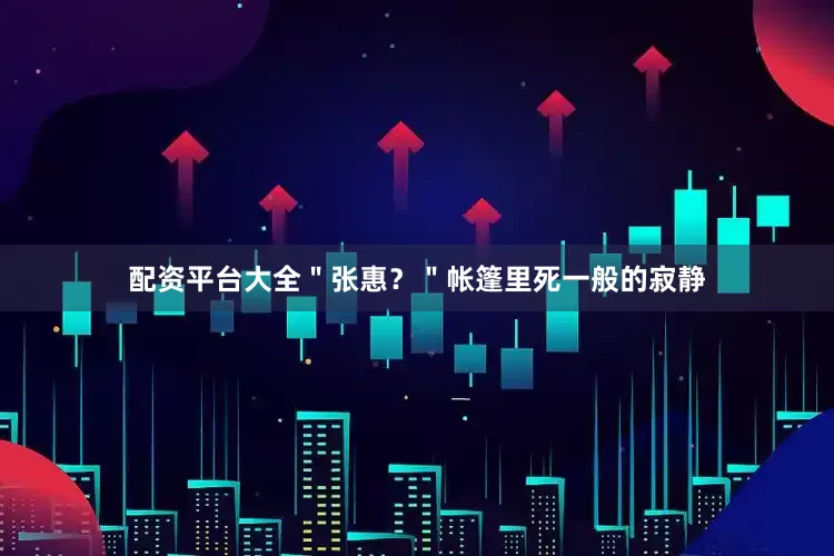 配资平台大全＂张惠？＂帐篷里死一般的寂静