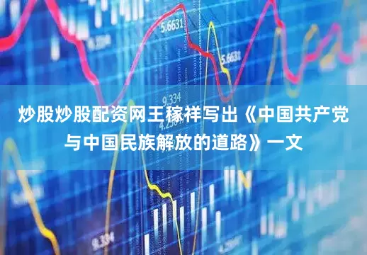 炒股炒股配资网王稼祥写出《中国共产党与中国民族解放的道路》一文