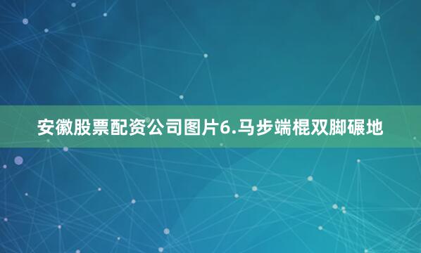 安徽股票配资公司图片6.马步端棍双脚碾地