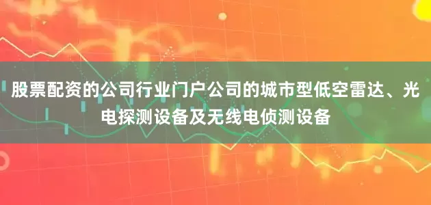股票配资的公司行业门户公司的城市型低空雷达、光电探测设备及无线电侦测设备