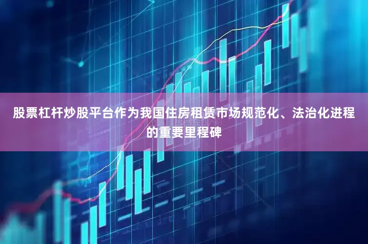 股票杠杆炒股平台作为我国住房租赁市场规范化、法治化进程的重要里程碑