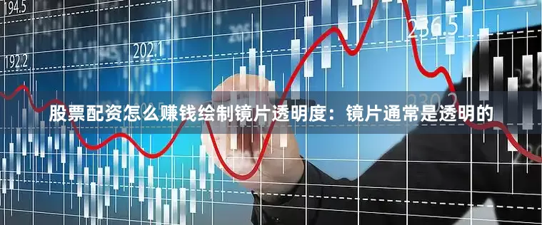 股票配资怎么赚钱绘制镜片透明度：镜片通常是透明的