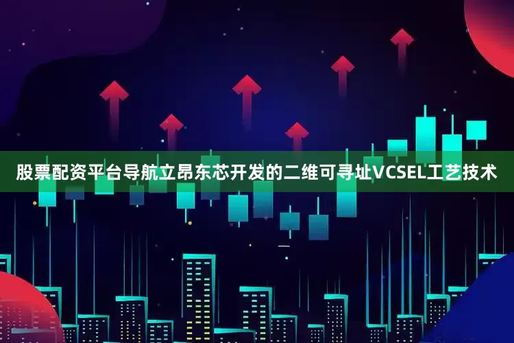 股票配资平台导航立昂东芯开发的二维可寻址VCSEL工艺技术