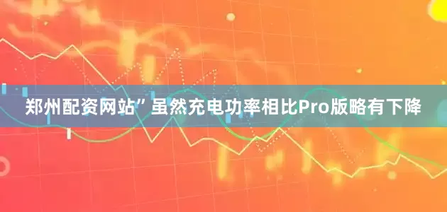 郑州配资网站”虽然充电功率相比Pro版略有下降