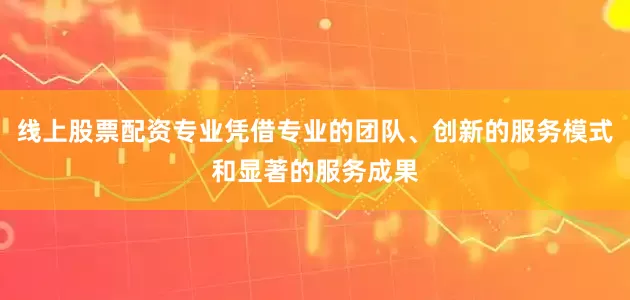 线上股票配资专业凭借专业的团队、创新的服务模式和显著的服务成果