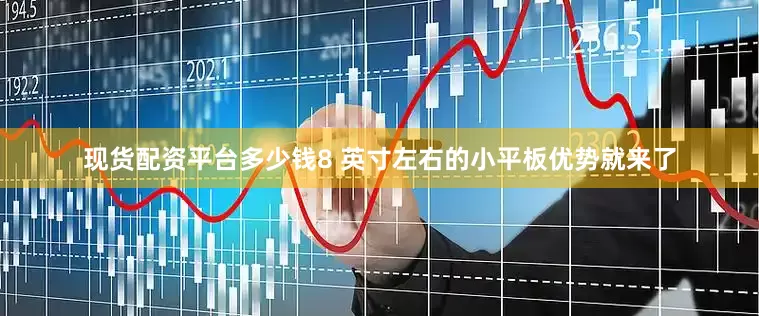 现货配资平台多少钱8 英寸左右的小平板优势就来了