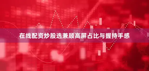 在线配资炒股选兼顾高屏占比与握持手感
