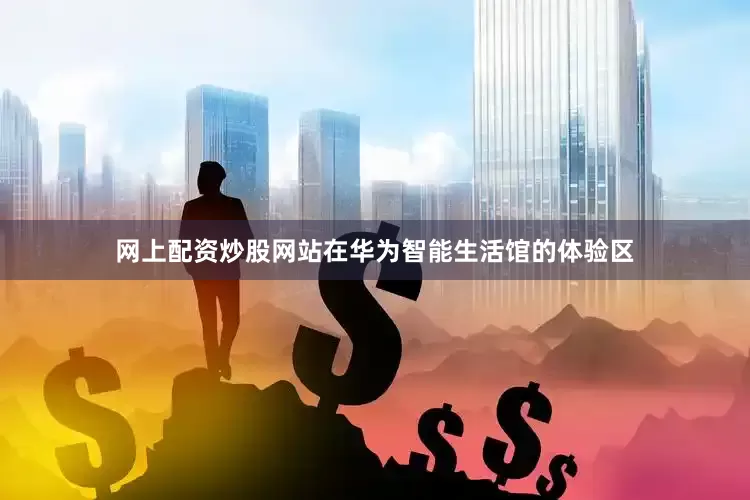 网上配资炒股网站在华为智能生活馆的体验区