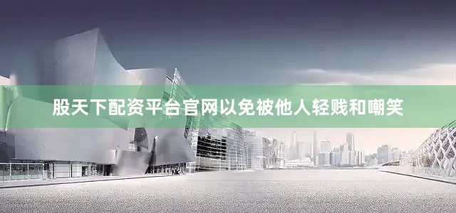 股天下配资平台官网以免被他人轻贱和嘲笑