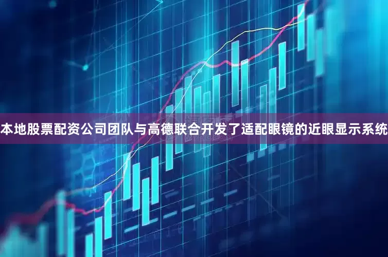 本地股票配资公司团队与高德联合开发了适配眼镜的近眼显示系统