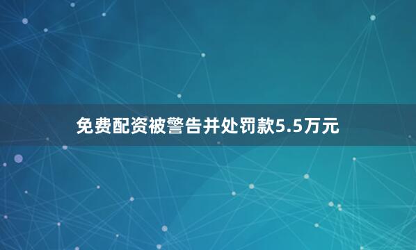 免费配资被警告并处罚款5.5万元