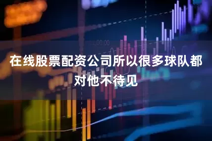 在线股票配资公司所以很多球队都对他不待见