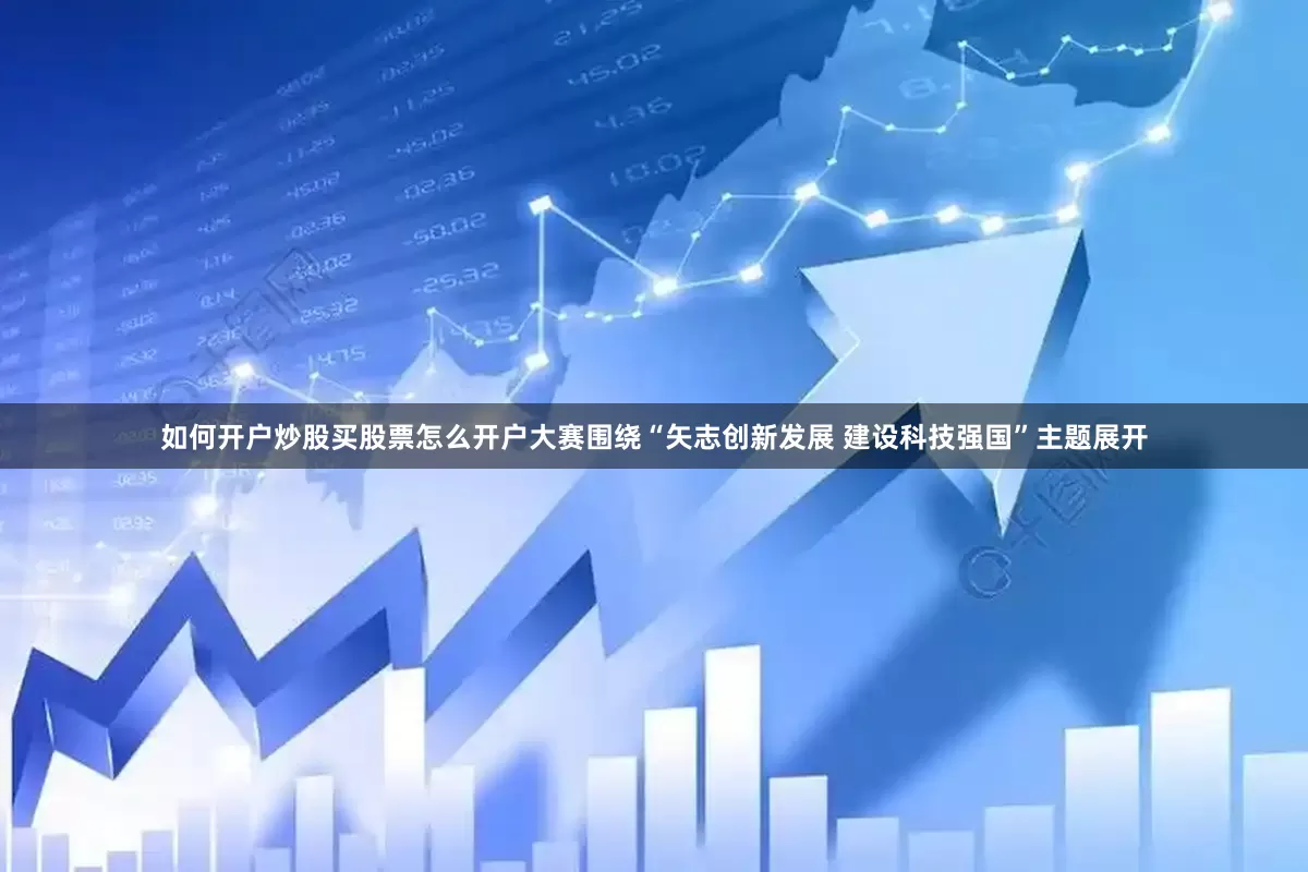 如何开户炒股买股票怎么开户大赛围绕“矢志创新发展 建设科技强国”主题展开
